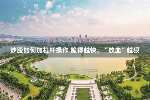 炒股如何加杠杆操作 跪得越快，“放血”越狠