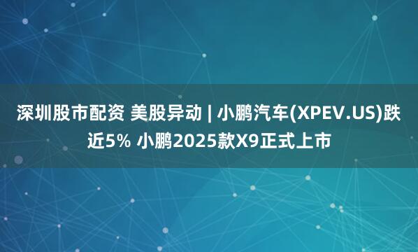 深圳股市配资 美股异动 | 小鹏汽车(XPEV.US)跌近5% 小鹏2025款X9正式上市