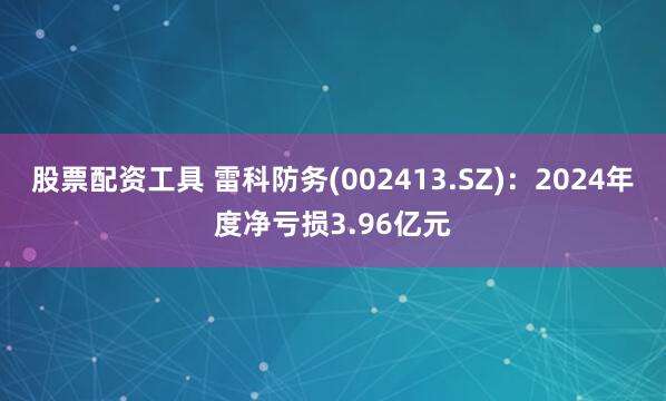 股票配资工具 雷科防务(002413.SZ)：2024年度净亏损3.96亿元