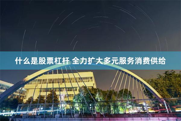什么是股票杠杆 全力扩大多元服务消费供给