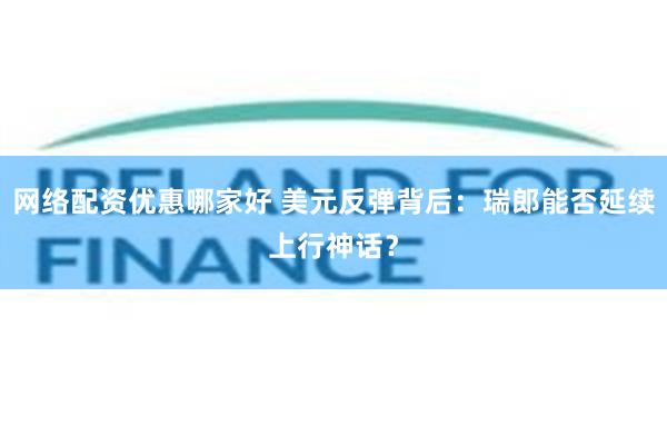 网络配资优惠哪家好 美元反弹背后：瑞郎能否延续上行神话？