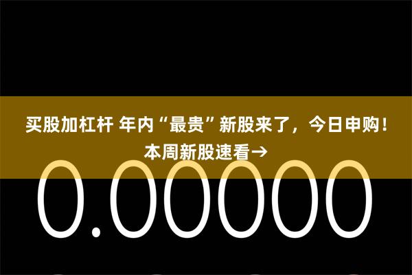 买股加杠杆 年内“最贵”新股来了，今日申购！本周新股速看→