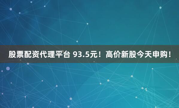 股票配资代理平台 93.5元！高价新股今天申购！