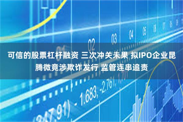 可信的股票杠杆融资 三次冲关未果 拟IPO企业昆腾微竟涉欺诈发行 监管连串追责
