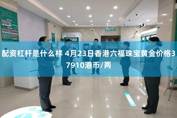 配资杠杆是什么样 4月23日香港六福珠宝黄金价格37910港币/两