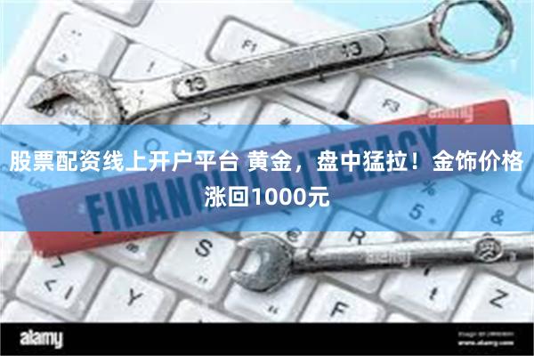 股票配资线上开户平台 黄金，盘中猛拉！金饰价格涨回1000元