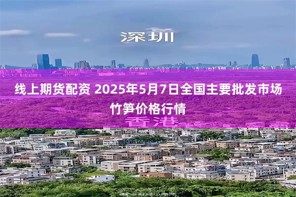 线上期货配资 2025年5月7日全国主要批发市场竹笋价格行情
