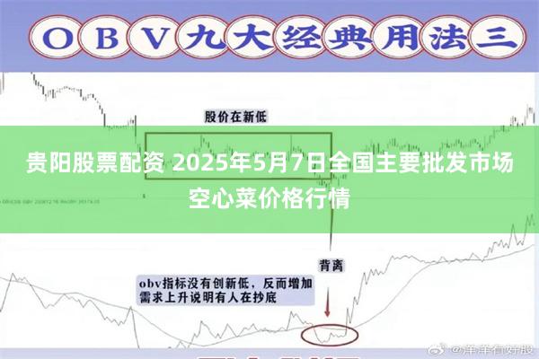 贵阳股票配资 2025年5月7日全国主要批发市场空心菜价格行情