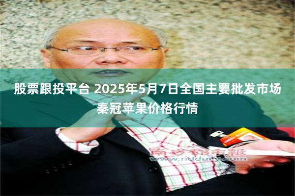 股票跟投平台 2025年5月7日全国主要批发市场秦冠苹果价格行情