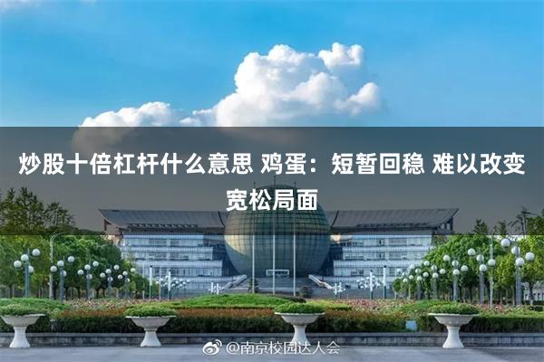 炒股十倍杠杆什么意思 鸡蛋：短暂回稳 难以改变宽松局面