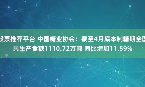 股票推荐平台 中国糖业协会：截至4月底本制糖期全国共生产食糖1110.72万吨 同比增加11.59%
