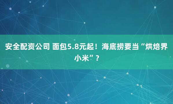 安全配资公司 面包5.8元起！海底捞要当“烘焙界小米”？