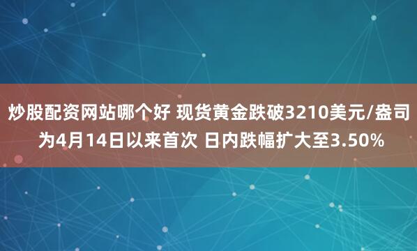 炒股配资网站哪个好 现货黄金跌破3210美元/盎司 为4月14日以来首次 日内跌幅扩大至3.50%