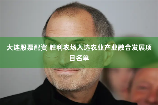 大连股票配资 胜利农场入选农业产业融合发展项目名单
