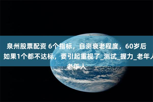 泉州股票配资 6个指标，自测衰老程度，60岁后，如果1个都不达标，要引起重视了_测试_握力_老年人