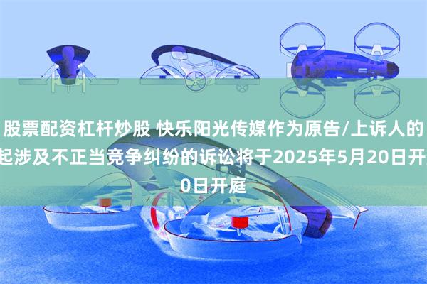 股票配资杠杆炒股 快乐阳光传媒作为原告/上诉人的1起涉及不正当竞争纠纷的诉讼将于2025年5月20日开庭