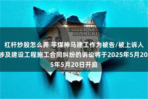 杠杆炒股怎么弄 平煤神马建工作为被告/被上诉人的1起涉及建设工程施工合同纠纷的诉讼将于2025年5月20日开庭