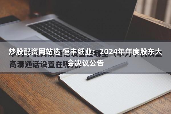 炒股配资网站选 恒丰纸业：2024年年度股东大会决议公告