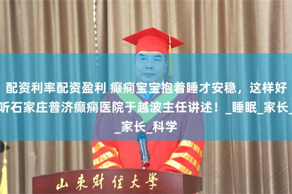 配资利率配资盈利 癫痫宝宝抱着睡才安稳，这样好吗？听石家庄普济癫痫医院于越波主任讲述！_睡眠_家长_科学