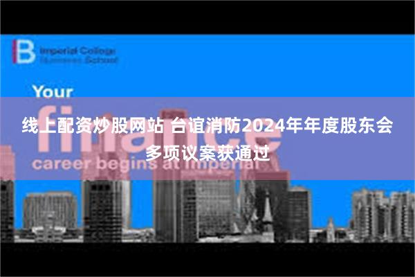 线上配资炒股网站 台谊消防2024年年度股东会多项议案获通过