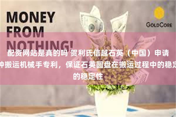 配资网站是真的吗 贺利氏信越石英（中国）申请一种搬运机械手专利，保证石英圆盘在搬运过程中的稳定性