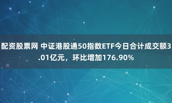 配资股票网 中证港股通50指数ETF今日合计成交额3.01亿元，环比增加176.90%