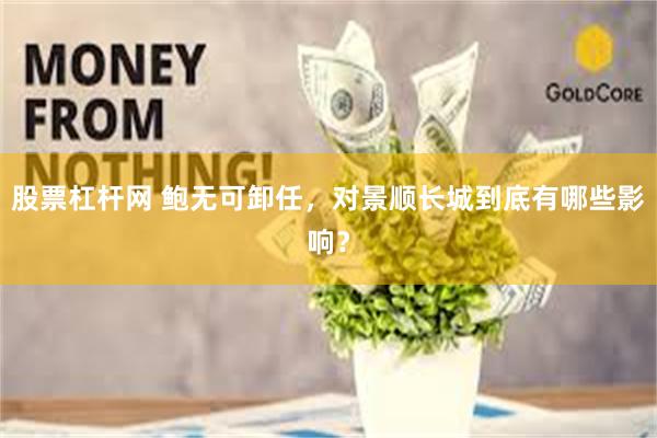 股票杠杆网 鲍无可卸任，对景顺长城到底有哪些影响？