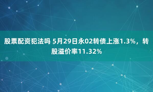 股票配资犯法吗 5月29日永02转债上涨1.3%，转股溢价率11.32%