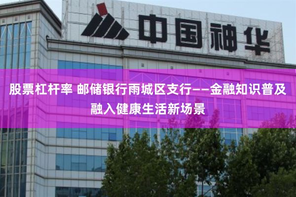 股票杠杆率 邮储银行雨城区支行——金融知识普及融入健康生活新场景