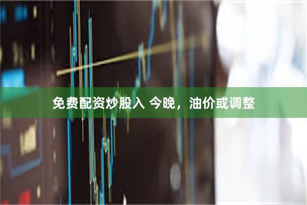 免费配资炒股入 今晚，油价或调整