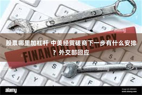 股票哪里加杠杆 中美经贸磋商下一步有什么安排？外交部回应