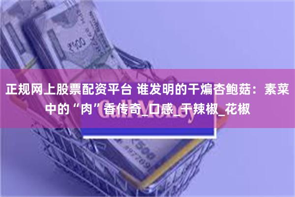 正规网上股票配资平台 谁发明的干煸杏鲍菇：素菜中的“肉”香传奇_口感_干辣椒_花椒