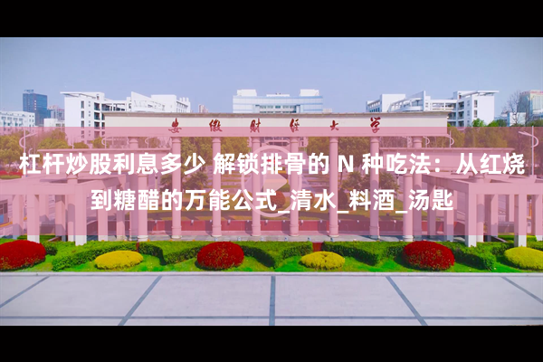 杠杆炒股利息多少 解锁排骨的 N 种吃法：从红烧到糖醋的万能公式_清水_料酒_汤匙