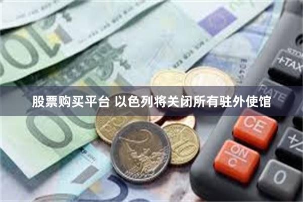 股票购买平台 以色列将关闭所有驻外使馆