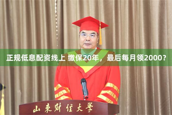 正规低息配资线上 缴保20年，最后每月领2000？