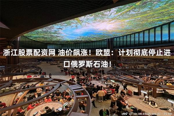 浙江股票配资网 油价飙涨！欧盟：计划彻底停止进口俄罗斯石油！