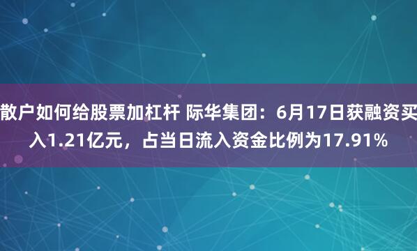 散户如何给股票加杠杆 际华集团：6月17日获融资买入1.21亿元，占当日流入资金比例为17.91%