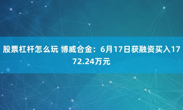 股票杠杆怎么玩 博威合金：6月17日获融资买入1772.24万元