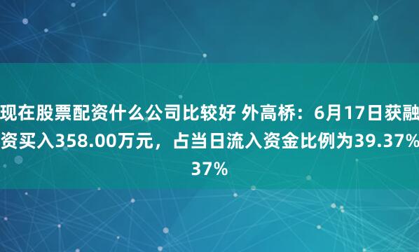 现在股票配资什么公司比较好 外高桥：6月17日获融资买入358.00万元，占当日流入资金比例为39.37%