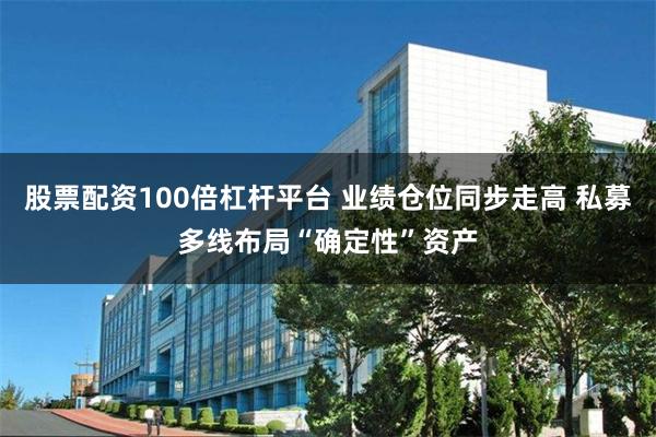 股票配资100倍杠杆平台 业绩仓位同步走高 私募多线布局“确定性”资产