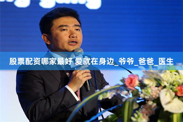 股票配资哪家最好 爱就在身边_爷爷_爸爸_医生