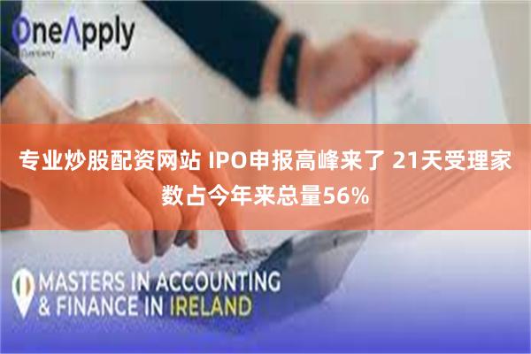 专业炒股配资网站 IPO申报高峰来了 21天受理家数占今年来总量56%