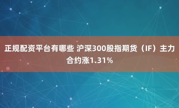 正规配资平台有哪些 沪深300股指期货（IF）主力合约涨1.31%