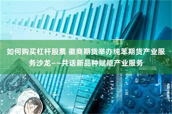 如何购买杠杆股票 徽商期货举办纯苯期货产业服务沙龙——共话新品种赋能产业服务