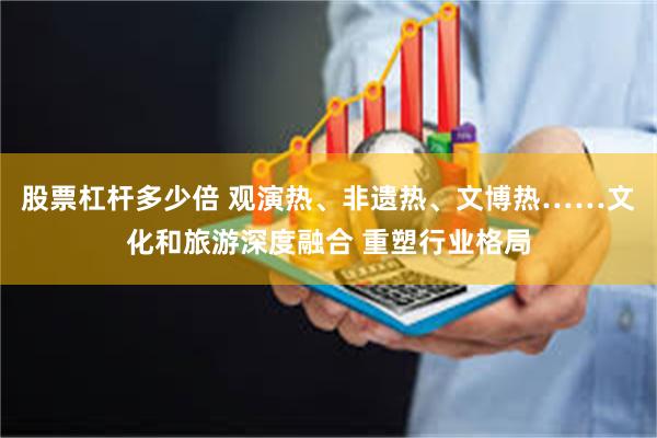 股票杠杆多少倍 观演热、非遗热、文博热……文化和旅游深度融合 重塑行业格局