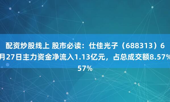 配资炒股线上 股市必读：仕佳光子（688313）6月27日主力资金净流入1.13亿元，占总成交额8.57%