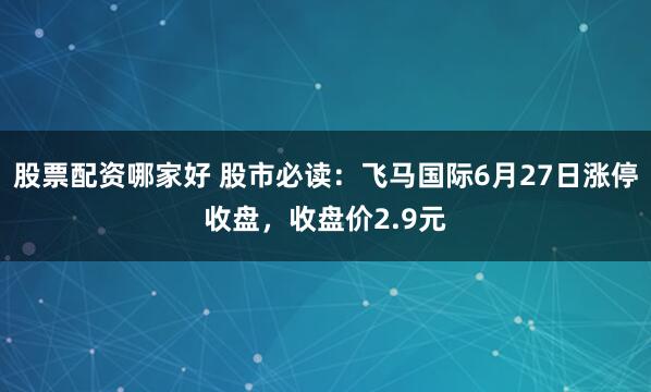 股票配资哪家好 股市必读：飞马国际6月27日涨停收盘，收盘价2.9元