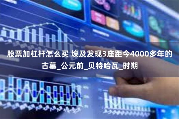 股票加杠杆怎么买 埃及发现3座距今4000多年的古墓_公元前_贝特哈瓦_时期