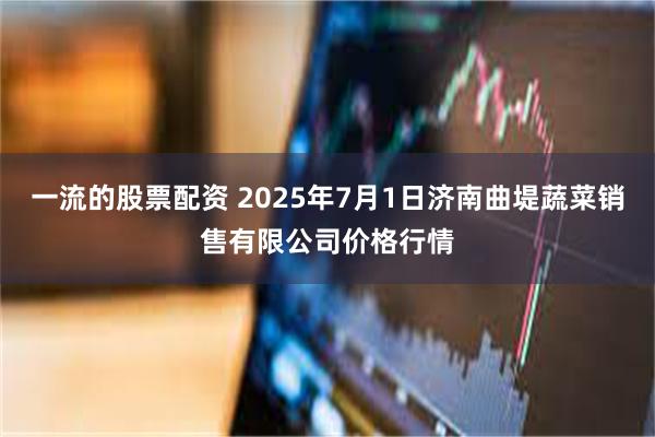 一流的股票配资 2025年7月1日济南曲堤蔬菜销售有限公司价格行情