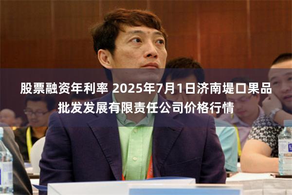 股票融资年利率 2025年7月1日济南堤口果品批发发展有限责任公司价格行情